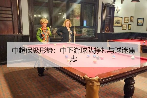 中超保级形势：中下游球队挣扎与球迷焦虑